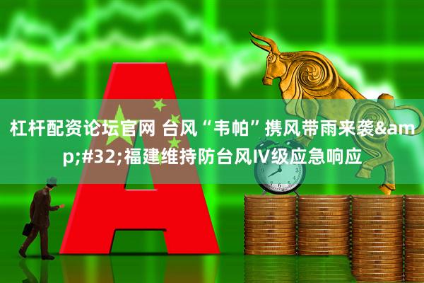 杠杆配资论坛官网 台风“韦帕”携风带雨来袭 福建维持防台风Ⅳ级应急响应