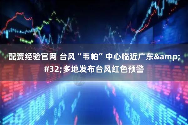 配资经验官网 台风“韦帕”中心临近广东 多地发布台风红色预警