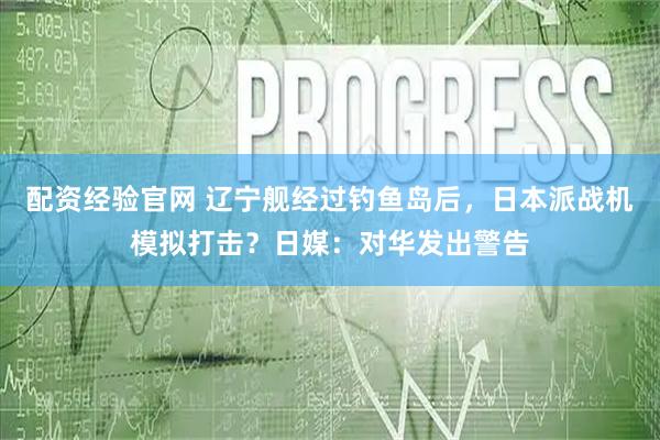 配资经验官网 辽宁舰经过钓鱼岛后，日本派战机模拟打击？日媒：对华发出警告