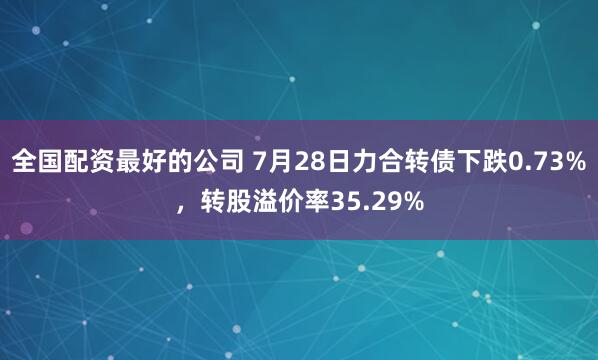 全国配资最好的公司 7月28日力合转债下跌0.73%，转股溢价率35.29%