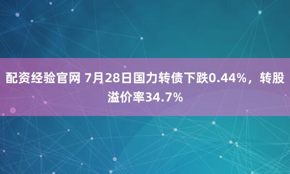 配资经验官网 7月28日国力转债下跌0.44%，转股溢价率34.7%