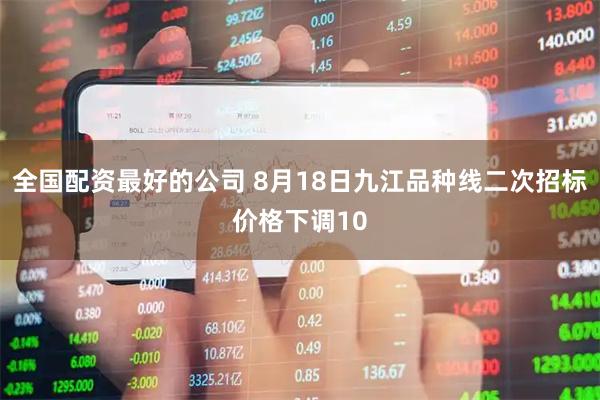 全国配资最好的公司 8月18日九江品种线二次招标价格下调10