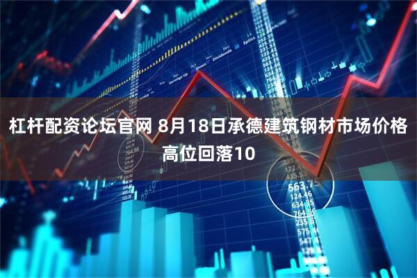 杠杆配资论坛官网 8月18日承德建筑钢材市场价格高位回落10