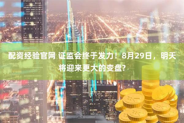 配资经验官网 证监会终于发力！8月29日，明天将迎来更大的变盘?