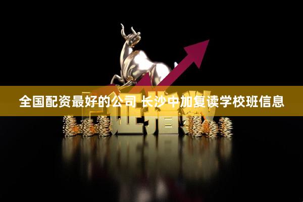 全国配资最好的公司 长沙中加复读学校班信息