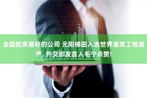 全国配资最好的公司 元阳梯田入选世界灌溉工程遗产, 外交部发言人毛宁点赞!