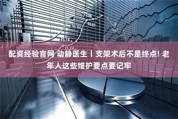 配资经验官网 动静医生丨支架术后不是终点! 老年人这些维护要点要记牢