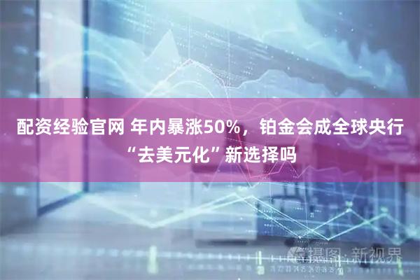 配资经验官网 年内暴涨50%，铂金会成全球央行“去美元化”新选择吗