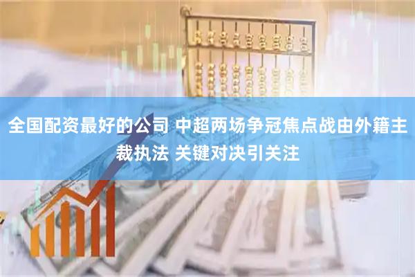 全国配资最好的公司 中超两场争冠焦点战由外籍主裁执法 关键对决引关注