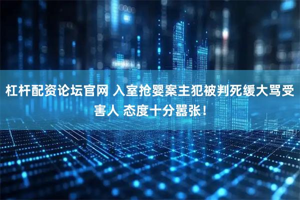 杠杆配资论坛官网 入室抢婴案主犯被判死缓大骂受害人 态度十分嚣张！