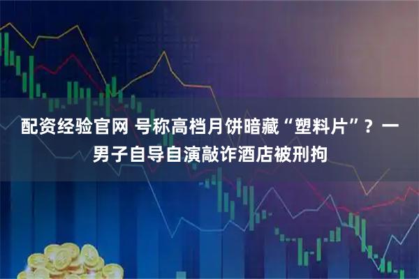 配资经验官网 号称高档月饼暗藏“塑料片”？一男子自导自演敲诈酒店被刑拘