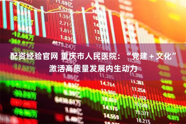 配资经验官网 重庆市人民医院：“党建＋文化”激活高质量发展内生动力