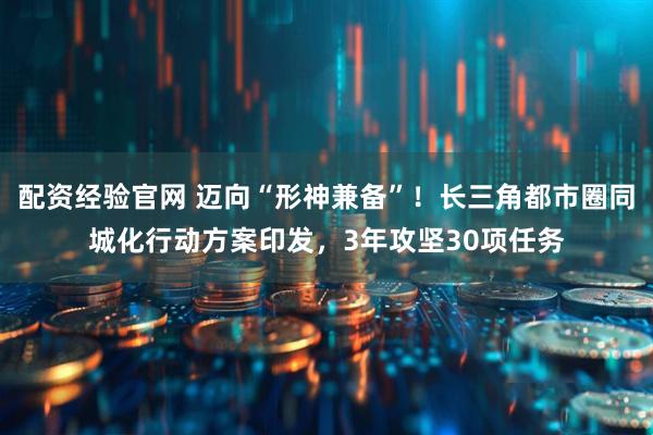 配资经验官网 迈向“形神兼备”！长三角都市圈同城化行动方案印发，3年攻坚30项任务