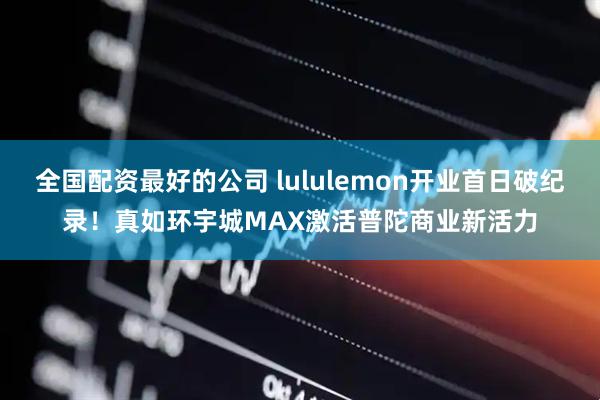全国配资最好的公司 lululemon开业首日破纪录！真如环宇城MAX激活普陀商业新活力