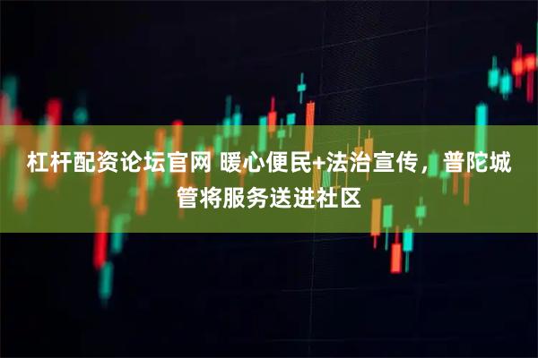 杠杆配资论坛官网 暖心便民+法治宣传，普陀城管将服务送进社区