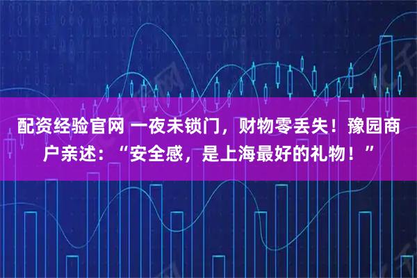 配资经验官网 一夜未锁门，财物零丢失！豫园商户亲述：“安全感，是上海最好的礼物！”