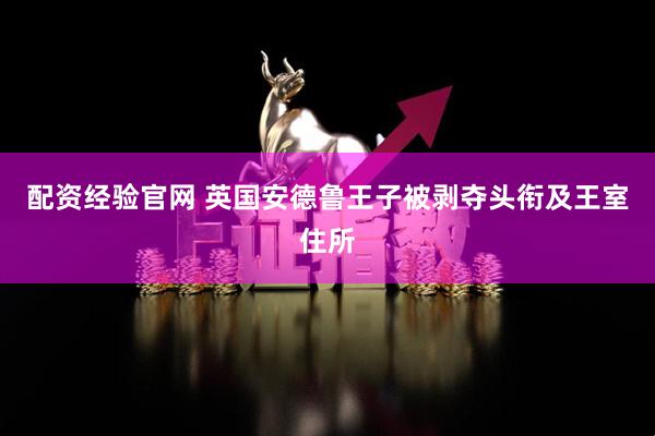 配资经验官网 英国安德鲁王子被剥夺头衔及王室住所