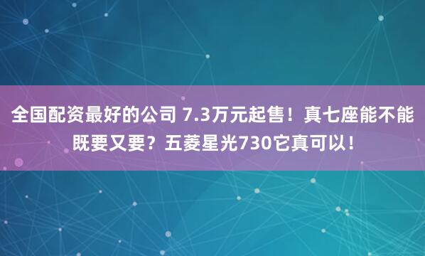 全国配资最好的公司 7.3万元起售！真七座能不能既要又要？五菱星光730它真可以！