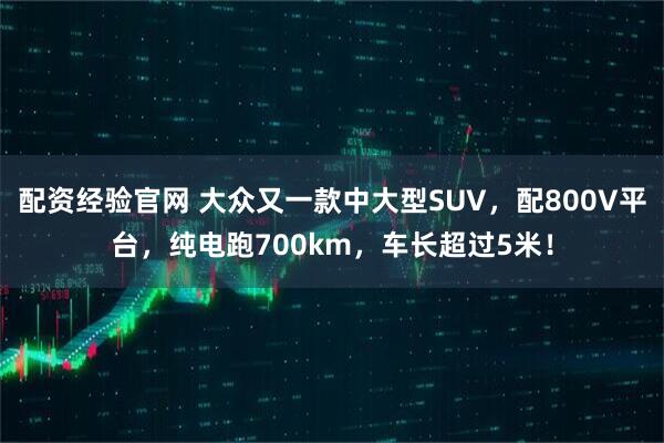 配资经验官网 大众又一款中大型SUV，配800V平台，纯电跑700km，车长超过5米！