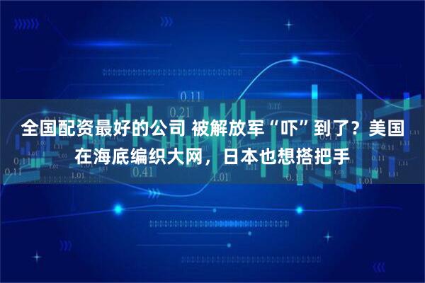 全国配资最好的公司 被解放军“吓”到了？美国在海底编织大网，日本也想搭把手