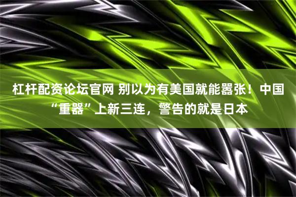 杠杆配资论坛官网 别以为有美国就能嚣张！中国“重器”上新三连，警告的就是日本
