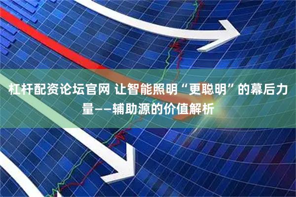 杠杆配资论坛官网 让智能照明“更聪明”的幕后力量——辅助源的价值解析