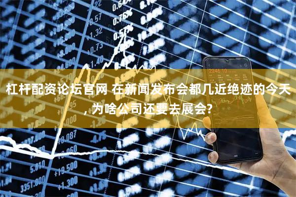 杠杆配资论坛官网 在新闻发布会都几近绝迹的今天, 为啥公司还要去展会?