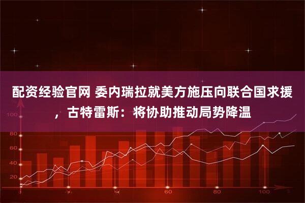 配资经验官网 委内瑞拉就美方施压向联合国求援，古特雷斯：将协助推动局势降温