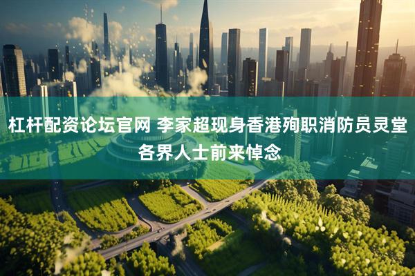 杠杆配资论坛官网 李家超现身香港殉职消防员灵堂 各界人士前来悼念
