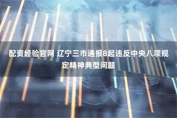 配资经验官网 辽宁三市通报8起违反中央八项规定精神典型问题