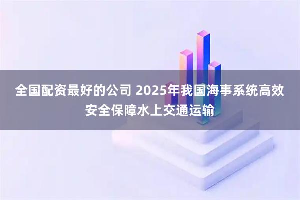 全国配资最好的公司 2025年我国海事系统高效安全保障水上交通运输
