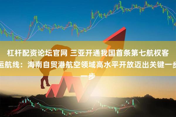 杠杆配资论坛官网 三亚开通我国首条第七航权客运航线：海南自贸港航空领域高水平开放迈出关键一步