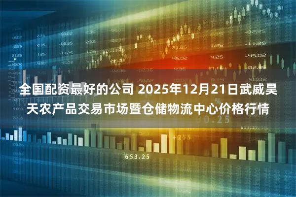全国配资最好的公司 2025年12月21日武威昊天农产品交易市场暨仓储物流中心价格行情