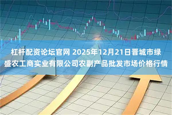 杠杆配资论坛官网 2025年12月21日晋城市绿盛农工商实业有限公司农副产品批发市场价格行情