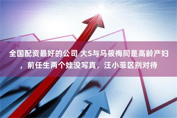 全国配资最好的公司 大S与马筱梅同是高龄产妇，前任生两个娃没写真，汪小菲区别对待