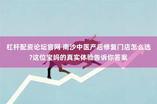杠杆配资论坛官网 南沙中医产后修复门店怎么选?这位宝妈的真实体验告诉你答案