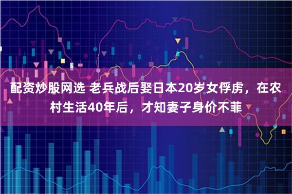 配资炒股网选 老兵战后娶日本20岁女俘虏，在农村生活40年后，才知妻子身价不菲