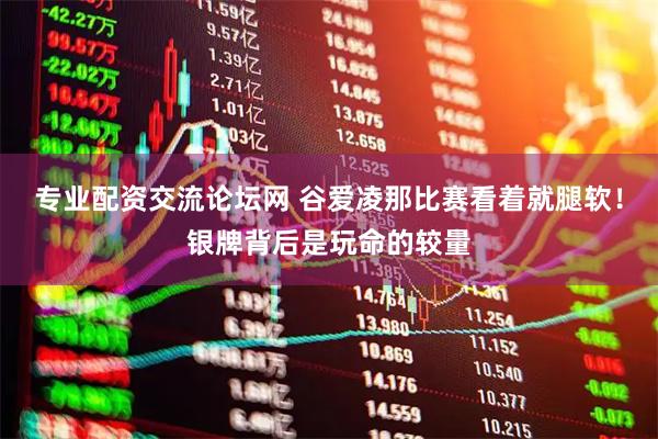 专业配资交流论坛网 谷爱凌那比赛看着就腿软！银牌背后是玩命的较量