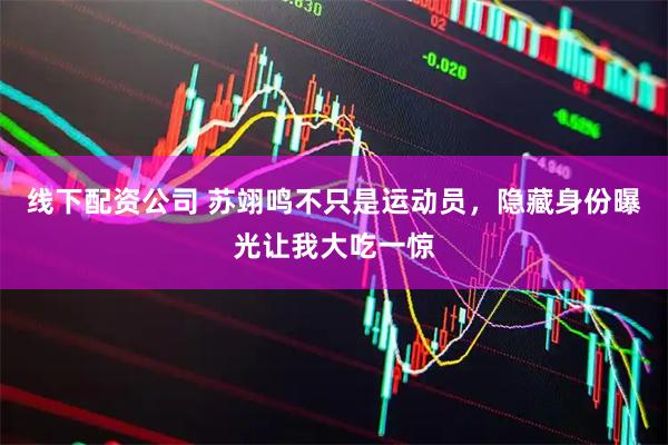 线下配资公司 苏翊鸣不只是运动员，隐藏身份曝光让我大吃一惊