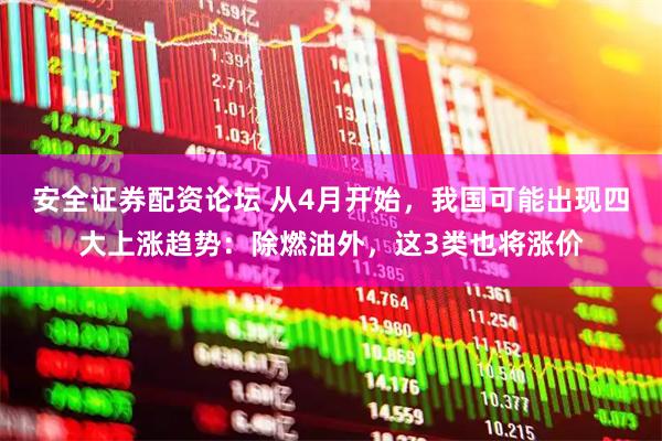 安全证券配资论坛 从4月开始，我国可能出现四大上涨趋势：除燃油外，这3类也将涨价