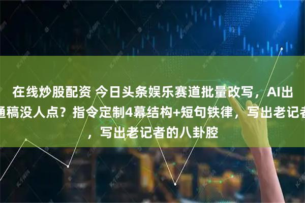 在线炒股配资 今日头条娱乐赛道批量改写，AI出稿像新闻通稿没人点？指令定制4幕结构+短句铁律，写出老记者的八卦腔