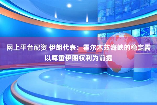 网上平台配资 伊朗代表：霍尔木兹海峡的稳定需以尊重伊朗权利为前提