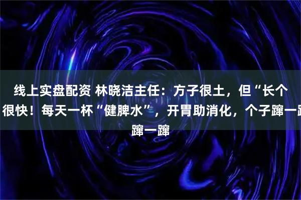 线上实盘配资 林晓洁主任：方子很土，但“长个”很快！每天一杯“健脾水”，开胃助消化，个子蹿一蹿