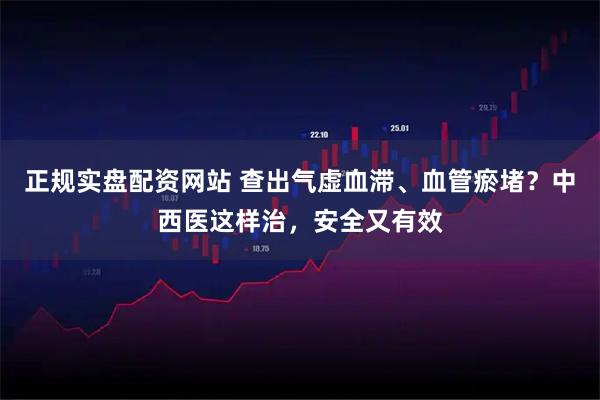 正规实盘配资网站 查出气虚血滞、血管瘀堵？中西医这样治，安全又有效