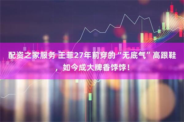 配资之家服务 王菲27年前穿的“无底气”高跟鞋，如今成大牌香饽饽！
