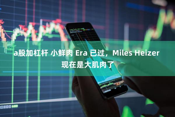 a股加杠杆 小鲜肉 Era 已过，Miles Heizer 现在是大肌肉了