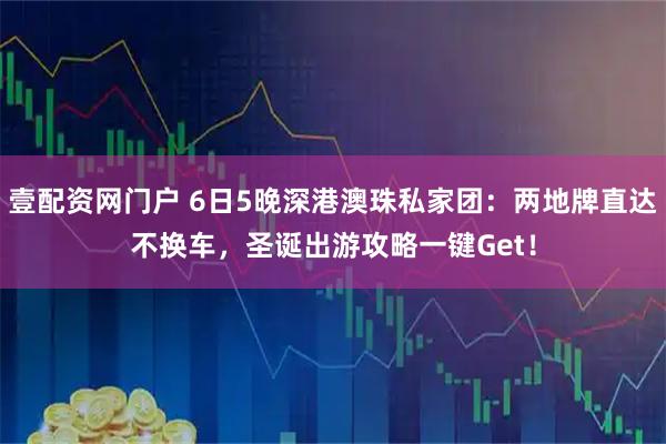 壹配资网门户 6日5晚深港澳珠私家团：两地牌直达不换车，圣诞出游攻略一键Get！