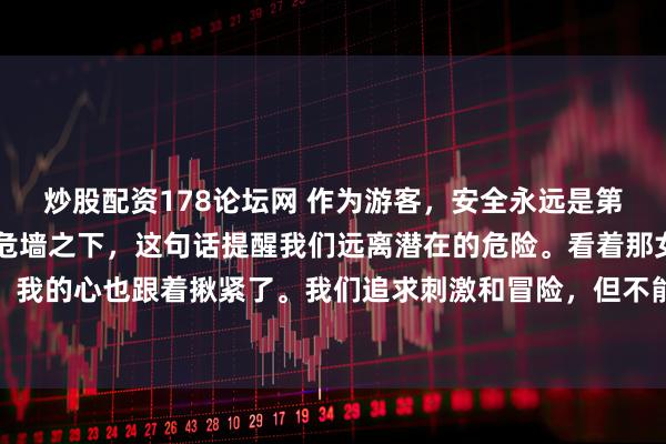 炒股配资178论坛网 作为游客，安全永远是第一位的。#君子不立于危墙之下，这句话提醒我们远离潜在的危险。看着那女子从悬崖秋千上坠落，我的心也跟着揪紧了。我们追求刺激和冒险，但不能把生命当儿戏啊！你呢？还敢轻易尝试这些高风险项目吗？