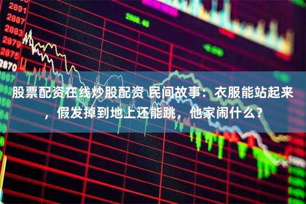 股票配资在线炒股配资 民间故事：衣服能站起来，假发掉到地上还能跳，他家闹什么？