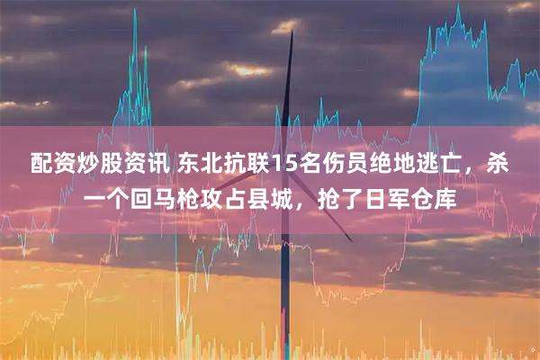 配资炒股资讯 东北抗联15名伤员绝地逃亡，杀一个回马枪攻占县城，抢了日军仓库